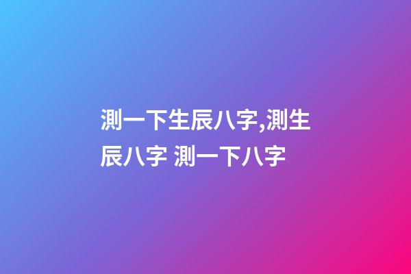 測一下生辰八字,測生辰八字 測一下八字-第1張-觀點-玄機派